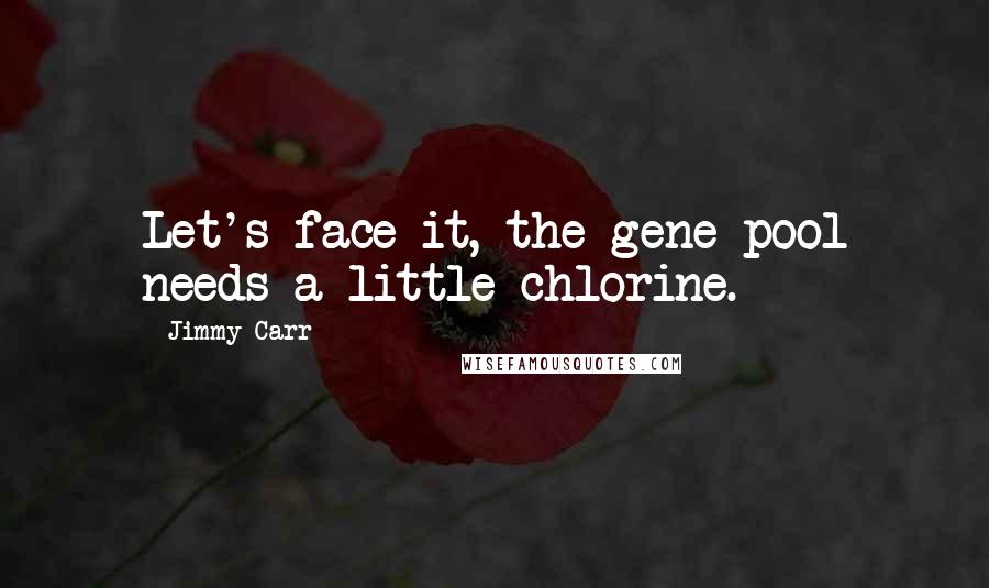 Jimmy Carr Quotes: Let's face it, the gene pool needs a little chlorine.