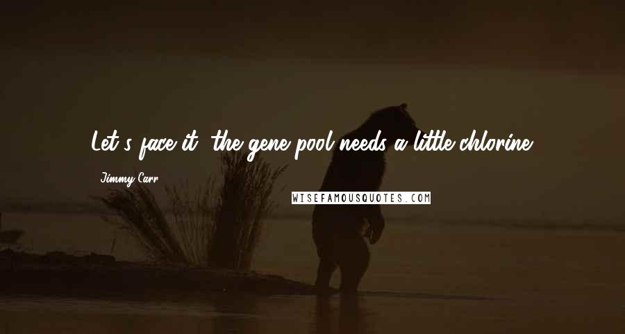 Jimmy Carr Quotes: Let's face it, the gene pool needs a little chlorine.