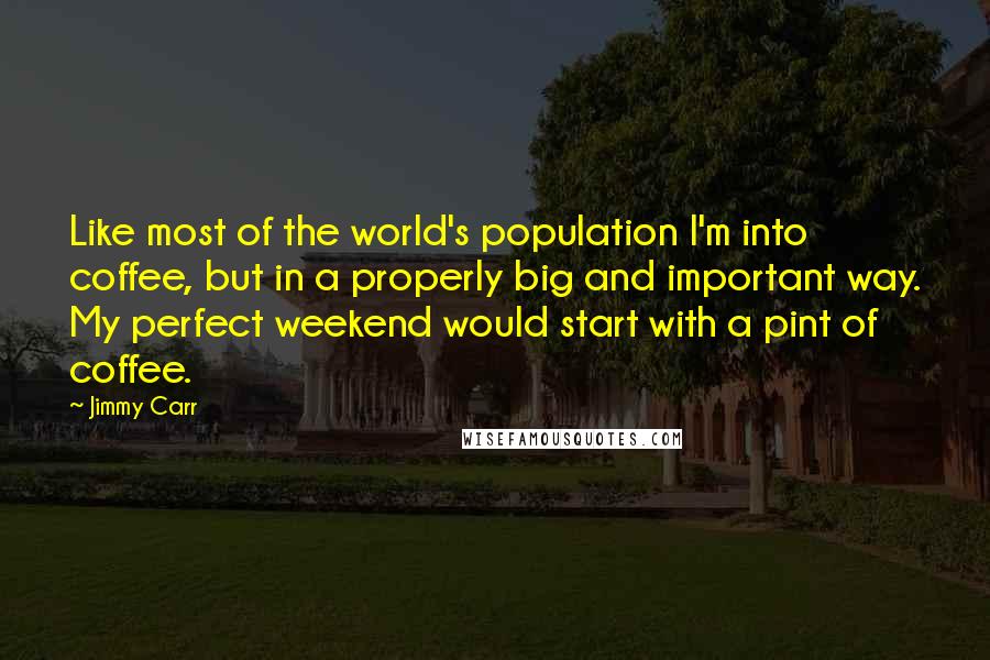 Jimmy Carr Quotes: Like most of the world's population I'm into coffee, but in a properly big and important way. My perfect weekend would start with a pint of coffee.