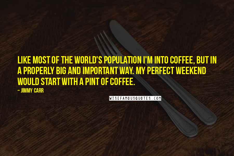 Jimmy Carr Quotes: Like most of the world's population I'm into coffee, but in a properly big and important way. My perfect weekend would start with a pint of coffee.