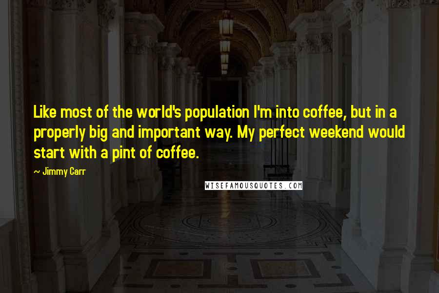 Jimmy Carr Quotes: Like most of the world's population I'm into coffee, but in a properly big and important way. My perfect weekend would start with a pint of coffee.