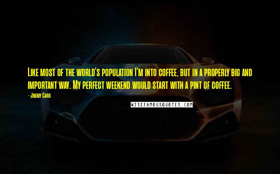 Jimmy Carr Quotes: Like most of the world's population I'm into coffee, but in a properly big and important way. My perfect weekend would start with a pint of coffee.