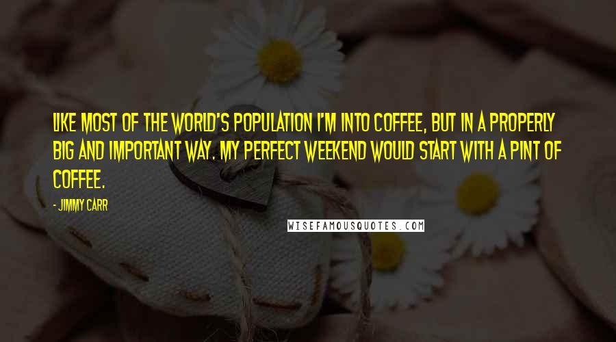 Jimmy Carr Quotes: Like most of the world's population I'm into coffee, but in a properly big and important way. My perfect weekend would start with a pint of coffee.