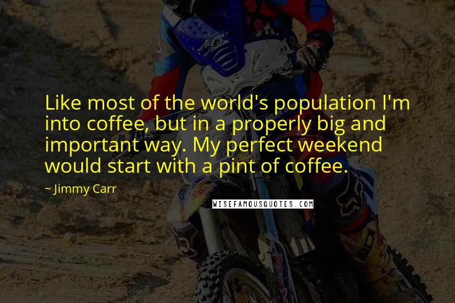 Jimmy Carr Quotes: Like most of the world's population I'm into coffee, but in a properly big and important way. My perfect weekend would start with a pint of coffee.