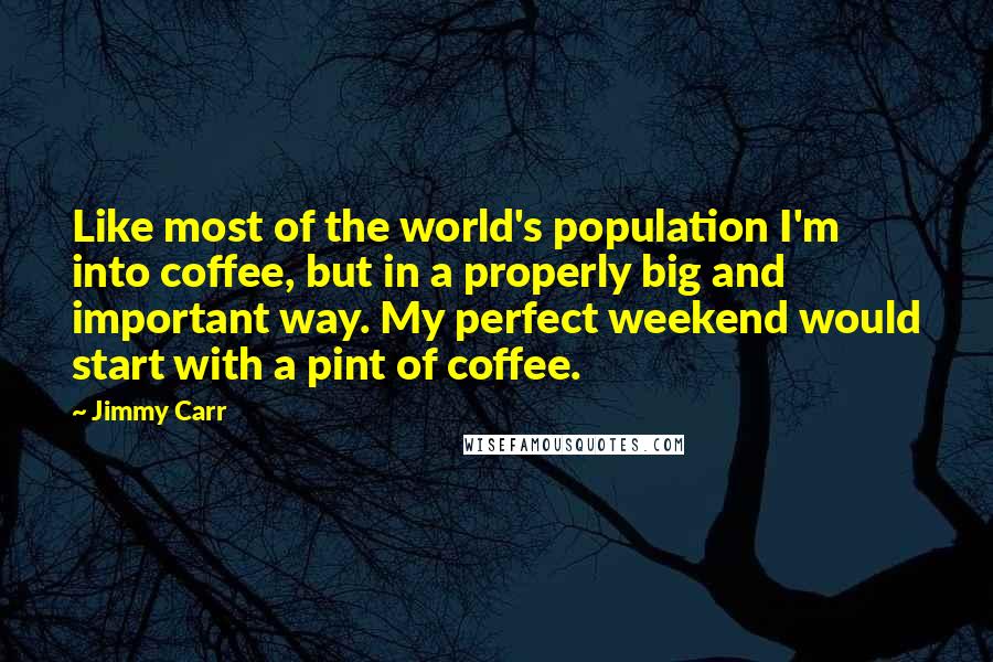 Jimmy Carr Quotes: Like most of the world's population I'm into coffee, but in a properly big and important way. My perfect weekend would start with a pint of coffee.