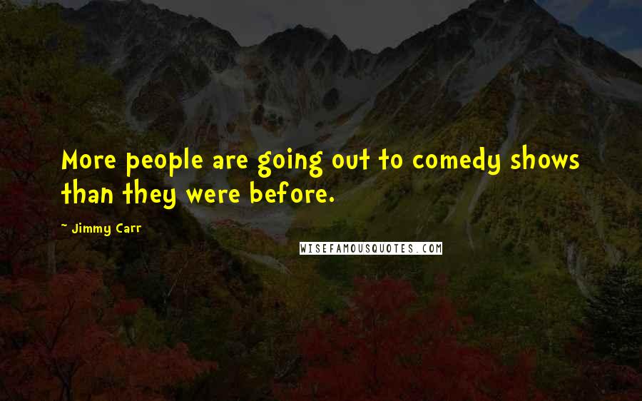 Jimmy Carr Quotes: More people are going out to comedy shows than they were before.