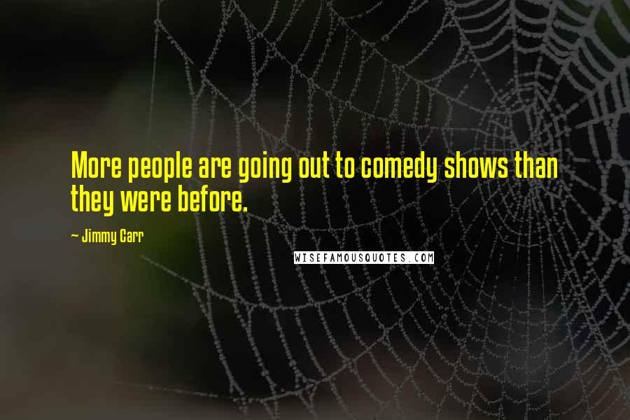 Jimmy Carr Quotes: More people are going out to comedy shows than they were before.