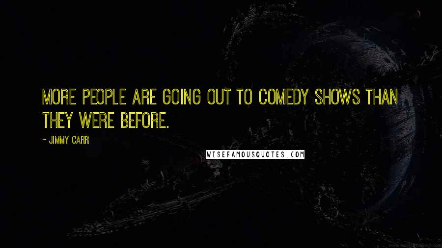 Jimmy Carr Quotes: More people are going out to comedy shows than they were before.