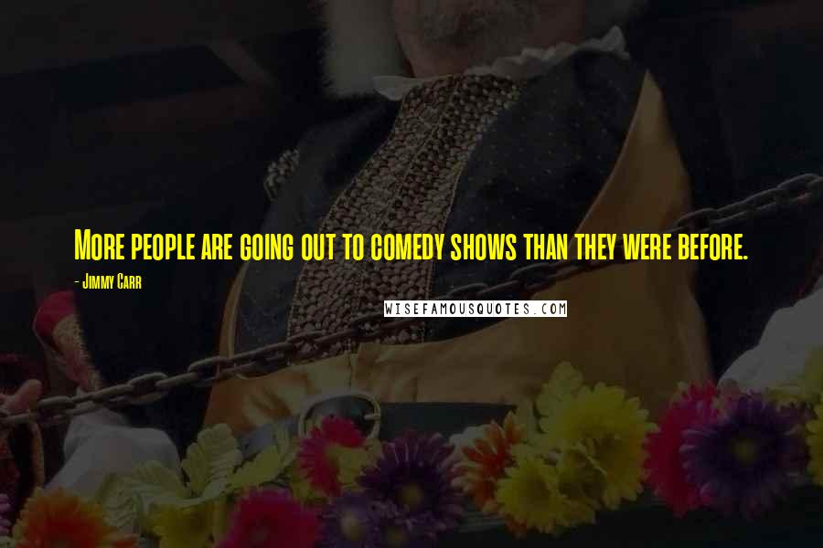 Jimmy Carr Quotes: More people are going out to comedy shows than they were before.