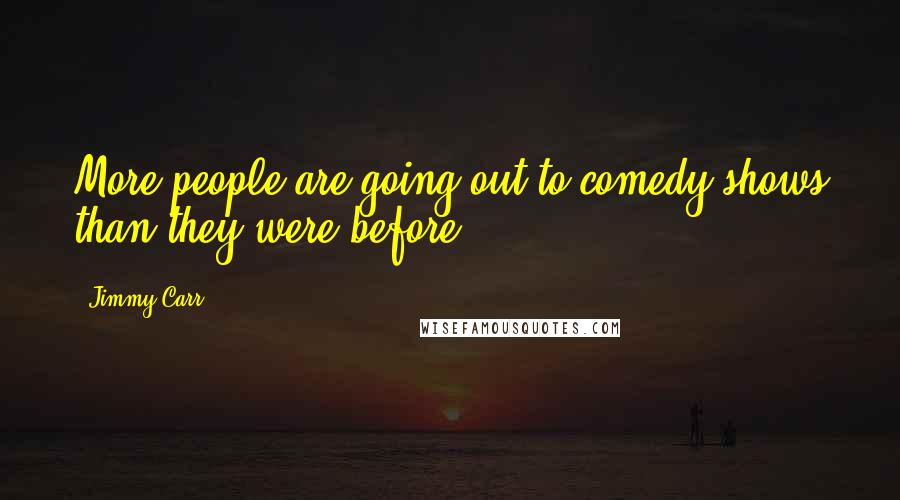 Jimmy Carr Quotes: More people are going out to comedy shows than they were before.