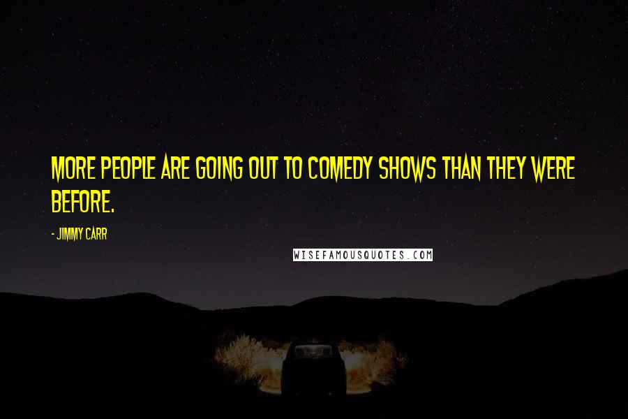 Jimmy Carr Quotes: More people are going out to comedy shows than they were before.