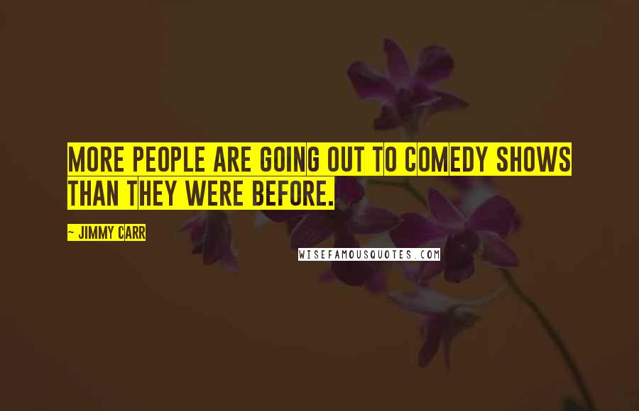 Jimmy Carr Quotes: More people are going out to comedy shows than they were before.