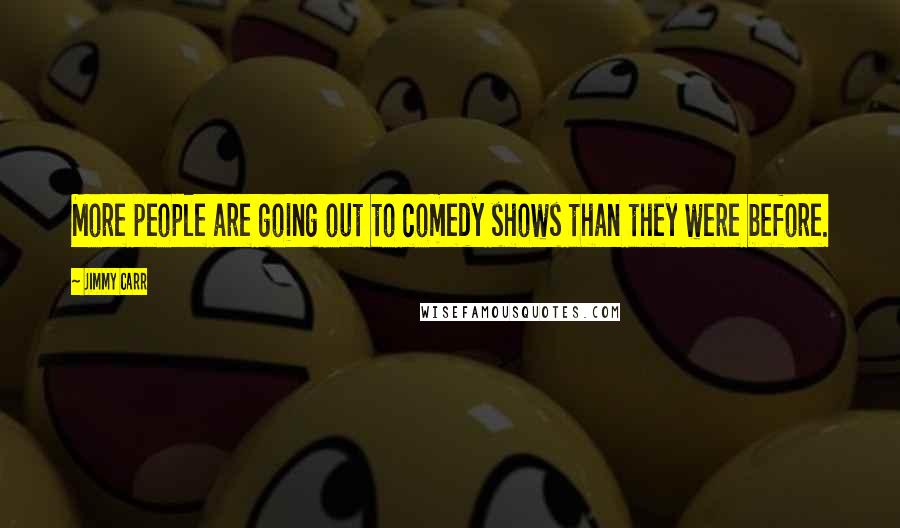 Jimmy Carr Quotes: More people are going out to comedy shows than they were before.