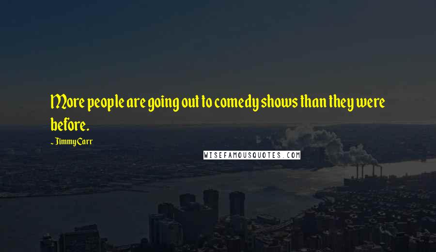 Jimmy Carr Quotes: More people are going out to comedy shows than they were before.