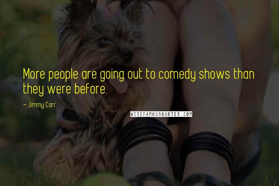 Jimmy Carr Quotes: More people are going out to comedy shows than they were before.
