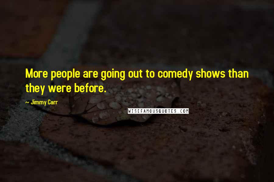 Jimmy Carr Quotes: More people are going out to comedy shows than they were before.