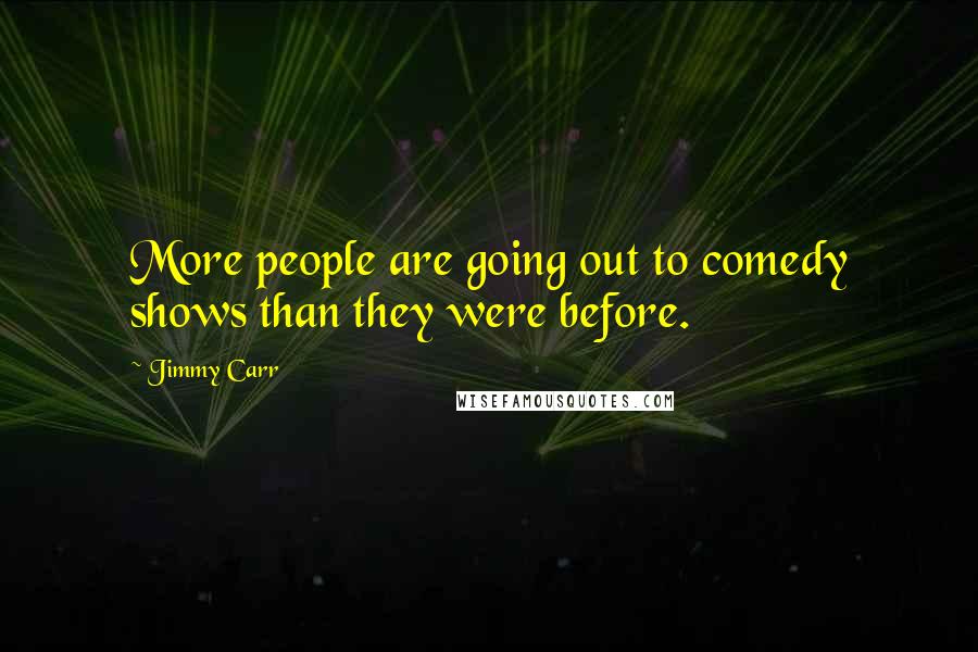 Jimmy Carr Quotes: More people are going out to comedy shows than they were before.