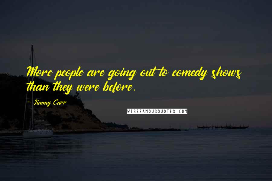 Jimmy Carr Quotes: More people are going out to comedy shows than they were before.