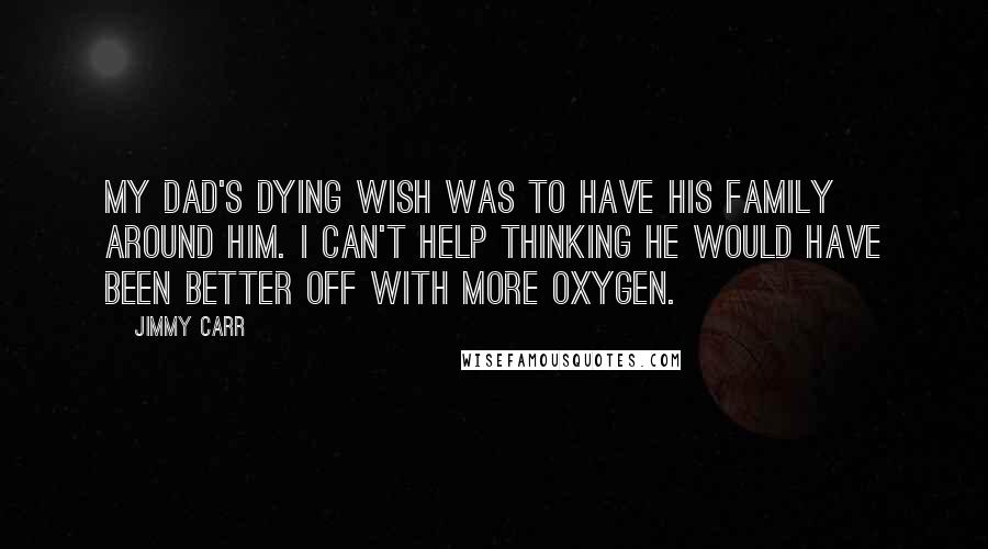 Jimmy Carr Quotes: My dad's dying wish was to have his family around him. I can't help thinking he would have been better off with more oxygen.