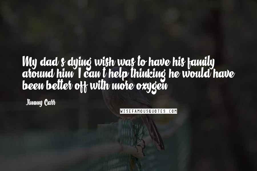 Jimmy Carr Quotes: My dad's dying wish was to have his family around him. I can't help thinking he would have been better off with more oxygen.