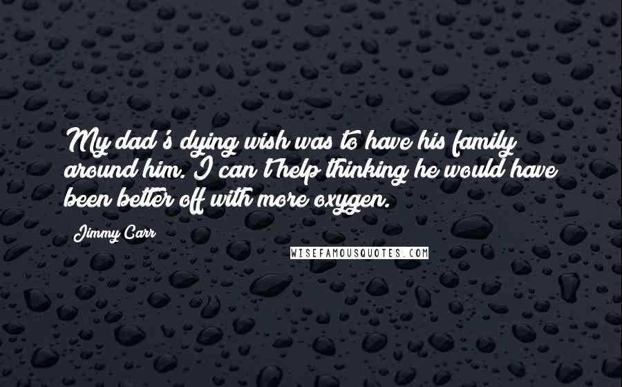 Jimmy Carr Quotes: My dad's dying wish was to have his family around him. I can't help thinking he would have been better off with more oxygen.