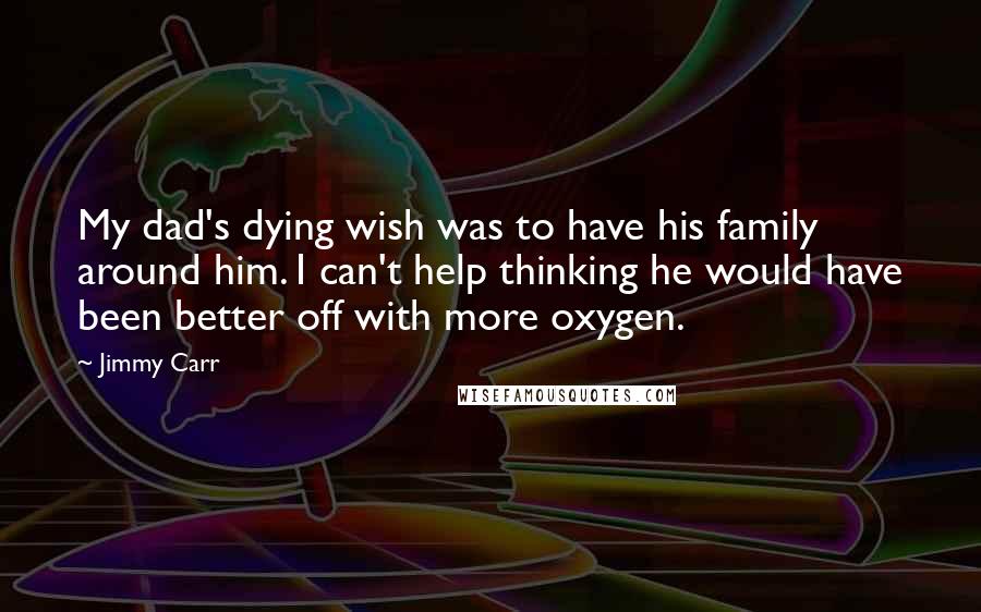Jimmy Carr Quotes: My dad's dying wish was to have his family around him. I can't help thinking he would have been better off with more oxygen.