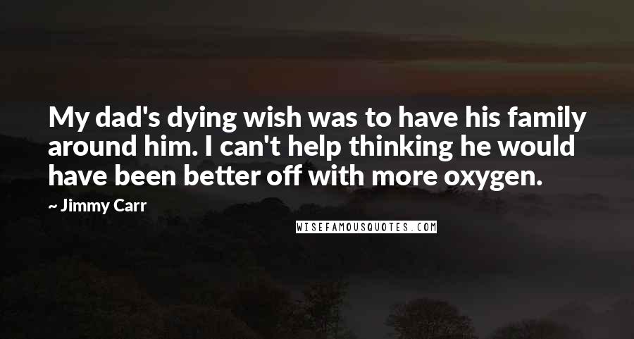 Jimmy Carr Quotes: My dad's dying wish was to have his family around him. I can't help thinking he would have been better off with more oxygen.