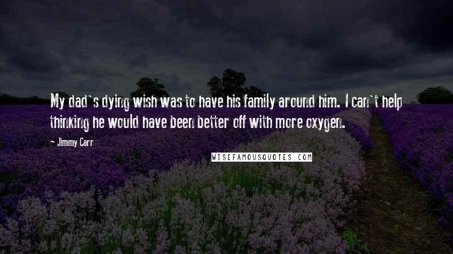 Jimmy Carr Quotes: My dad's dying wish was to have his family around him. I can't help thinking he would have been better off with more oxygen.