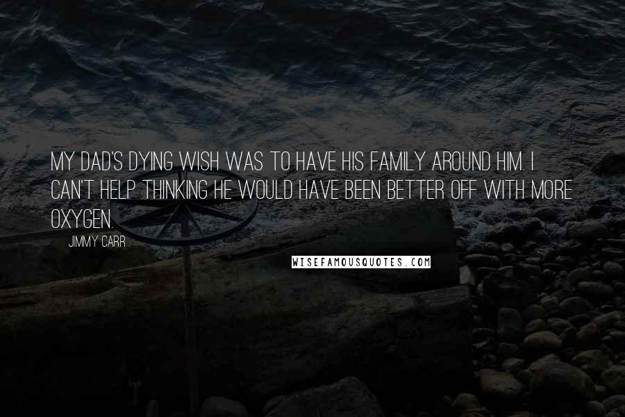 Jimmy Carr Quotes: My dad's dying wish was to have his family around him. I can't help thinking he would have been better off with more oxygen.