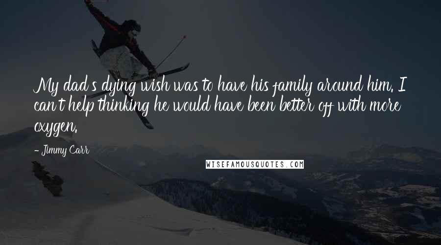 Jimmy Carr Quotes: My dad's dying wish was to have his family around him. I can't help thinking he would have been better off with more oxygen.