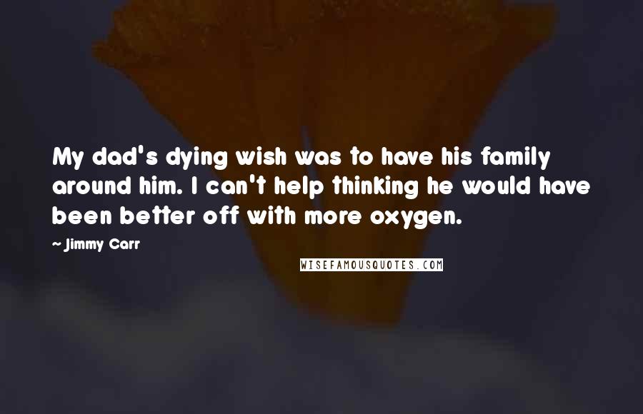 Jimmy Carr Quotes: My dad's dying wish was to have his family around him. I can't help thinking he would have been better off with more oxygen.