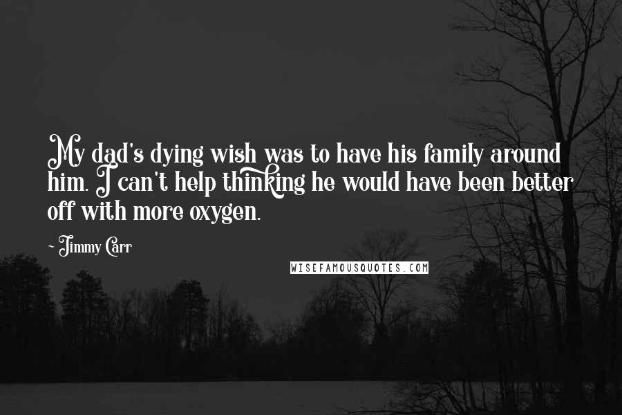 Jimmy Carr Quotes: My dad's dying wish was to have his family around him. I can't help thinking he would have been better off with more oxygen.