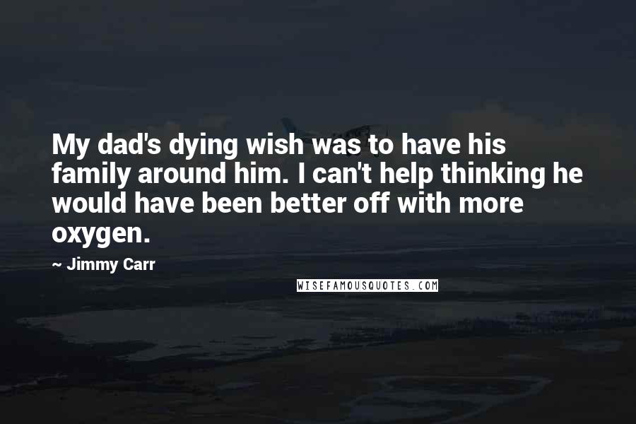 Jimmy Carr Quotes: My dad's dying wish was to have his family around him. I can't help thinking he would have been better off with more oxygen.