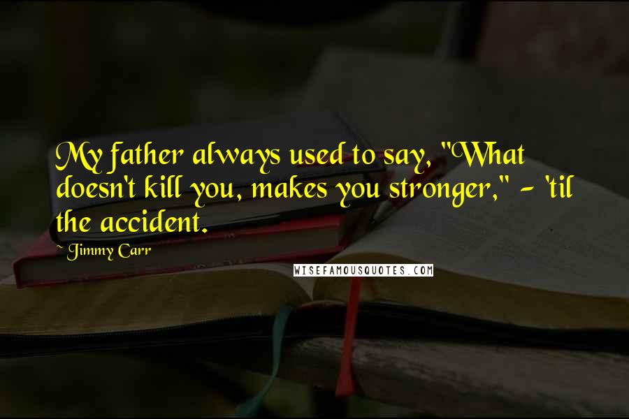 Jimmy Carr Quotes: My father always used to say, "What doesn't kill you, makes you stronger," - 'til the accident.