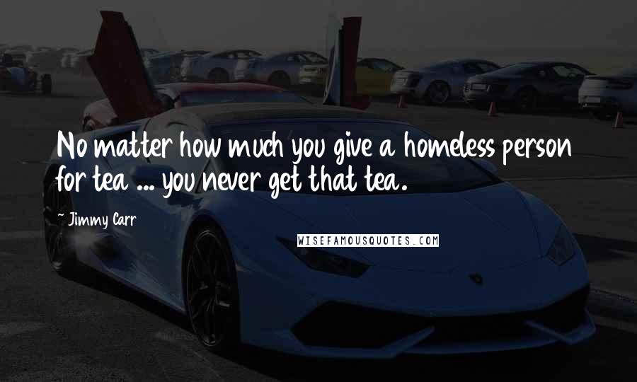 Jimmy Carr Quotes: No matter how much you give a homeless person for tea ... you never get that tea.