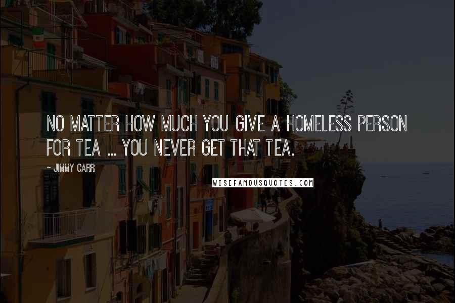 Jimmy Carr Quotes: No matter how much you give a homeless person for tea ... you never get that tea.