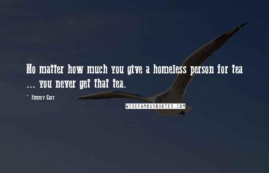 Jimmy Carr Quotes: No matter how much you give a homeless person for tea ... you never get that tea.