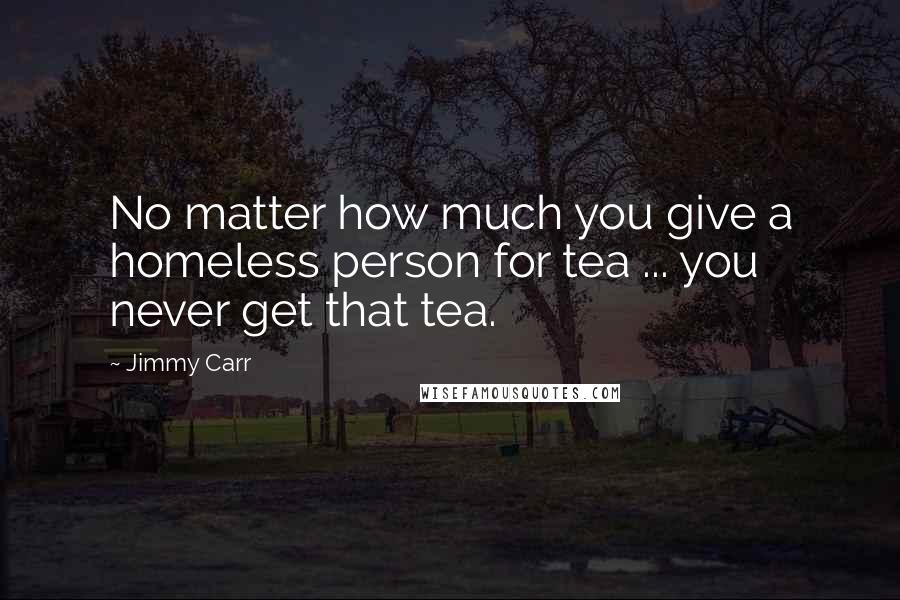 Jimmy Carr Quotes: No matter how much you give a homeless person for tea ... you never get that tea.