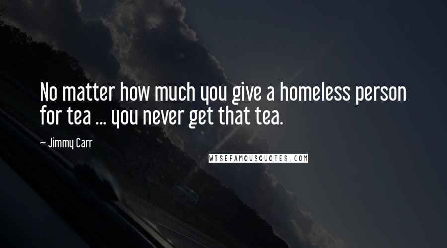 Jimmy Carr Quotes: No matter how much you give a homeless person for tea ... you never get that tea.