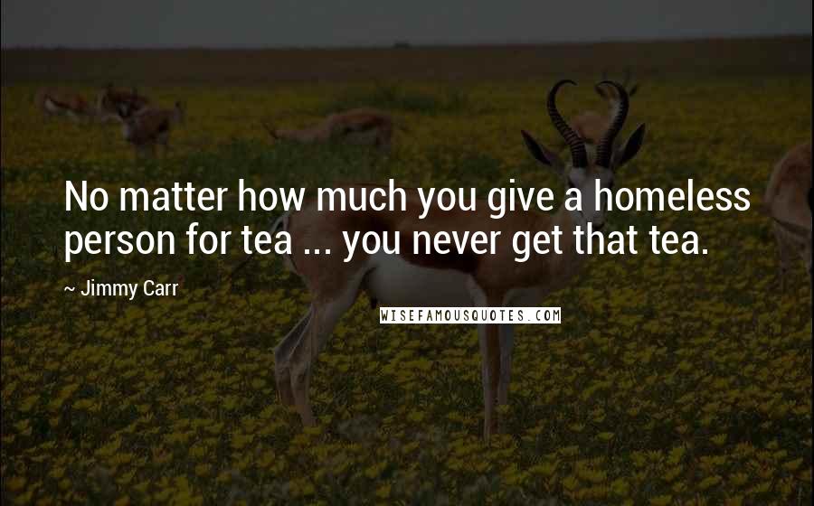 Jimmy Carr Quotes: No matter how much you give a homeless person for tea ... you never get that tea.