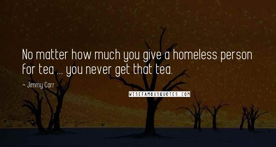 Jimmy Carr Quotes: No matter how much you give a homeless person for tea ... you never get that tea.