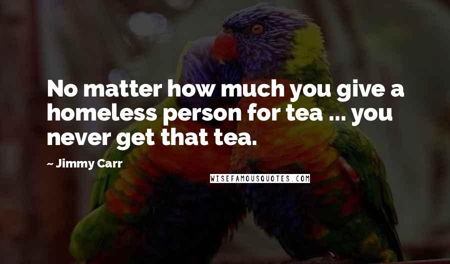 Jimmy Carr Quotes: No matter how much you give a homeless person for tea ... you never get that tea.