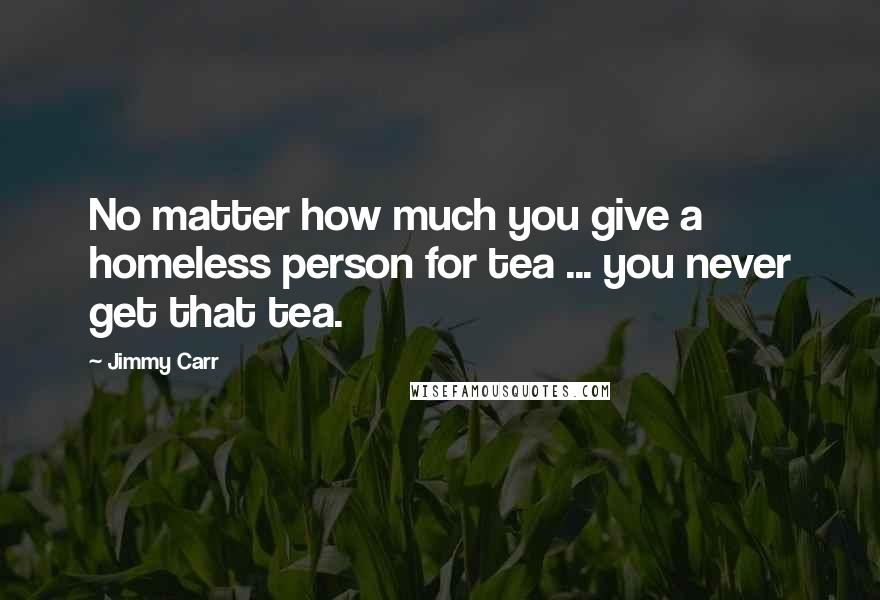 Jimmy Carr Quotes: No matter how much you give a homeless person for tea ... you never get that tea.