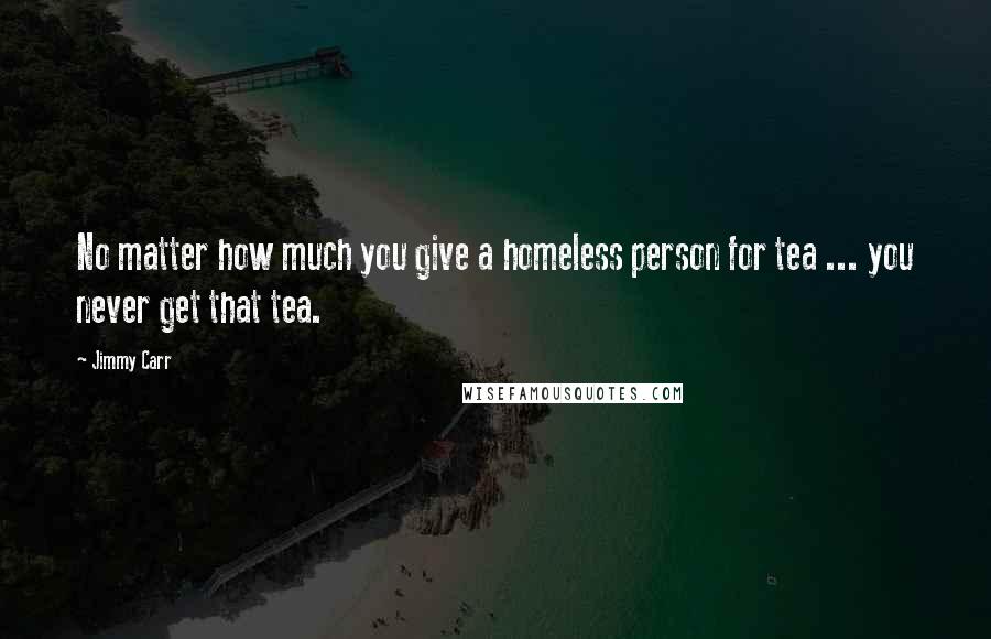 Jimmy Carr Quotes: No matter how much you give a homeless person for tea ... you never get that tea.