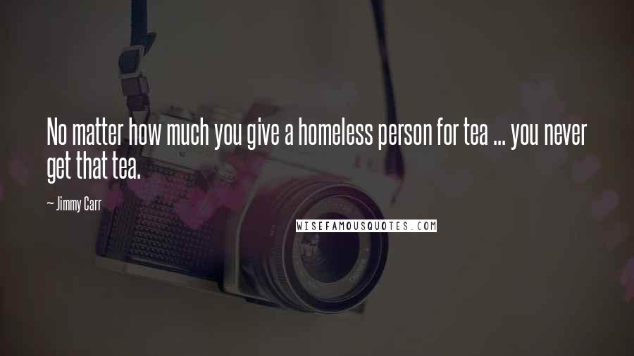 Jimmy Carr Quotes: No matter how much you give a homeless person for tea ... you never get that tea.