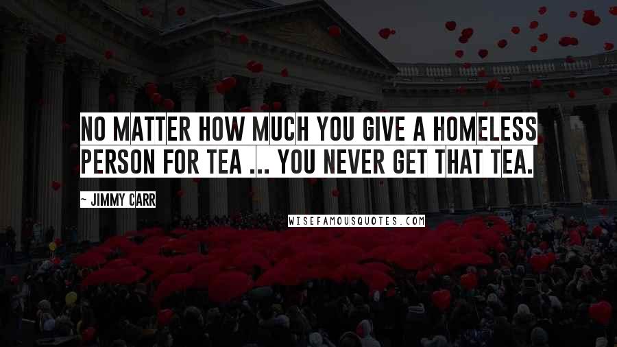 Jimmy Carr Quotes: No matter how much you give a homeless person for tea ... you never get that tea.