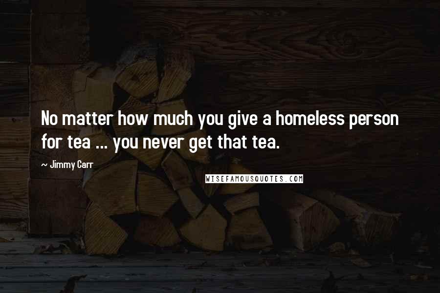 Jimmy Carr Quotes: No matter how much you give a homeless person for tea ... you never get that tea.