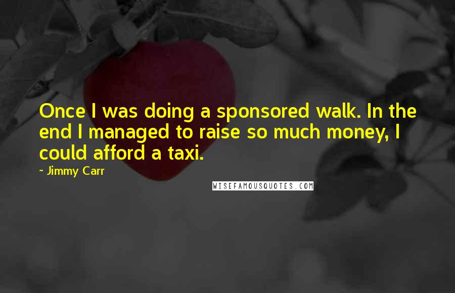 Jimmy Carr Quotes: Once I was doing a sponsored walk. In the end I managed to raise so much money, I could afford a taxi.