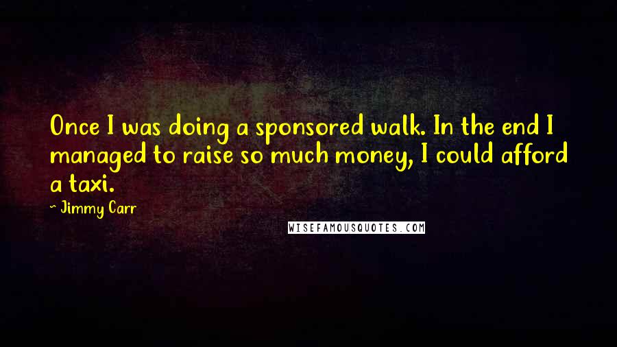 Jimmy Carr Quotes: Once I was doing a sponsored walk. In the end I managed to raise so much money, I could afford a taxi.