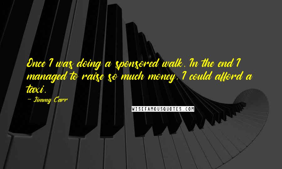 Jimmy Carr Quotes: Once I was doing a sponsored walk. In the end I managed to raise so much money, I could afford a taxi.